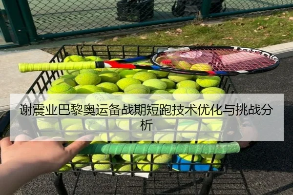 谢震业巴黎奥运备战期短跑技术优化与挑战分析